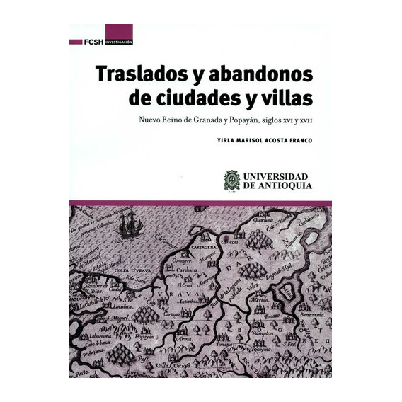 Traslados Y Abandonos De Ciudades Y Villas. Nuevo Reino De Granada Y Popayan Siglos Xvi Y Xvii, De Acosta Franco, Yirla Marisol. Editorial Universidad De Antioquia, Tapa Blanda En Español, 2020