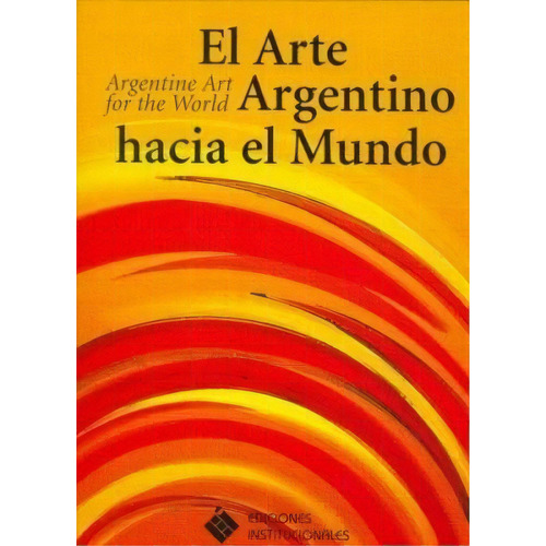 El Arte Argentino Hacia El Mundo / Argentine Art For The World, De Cesar Magrini. Editorial Institucionales, Edición 2006 En Español