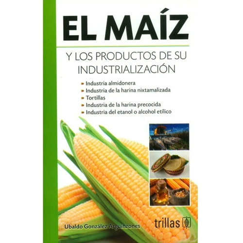 El Maíz Y Los Productos De Su Industrialización, De Gonzalez Arguinzones, Ubaldo., Vol. 2. Editorial Trillas, Tapa Blanda, Edición 2a En Español, 2013