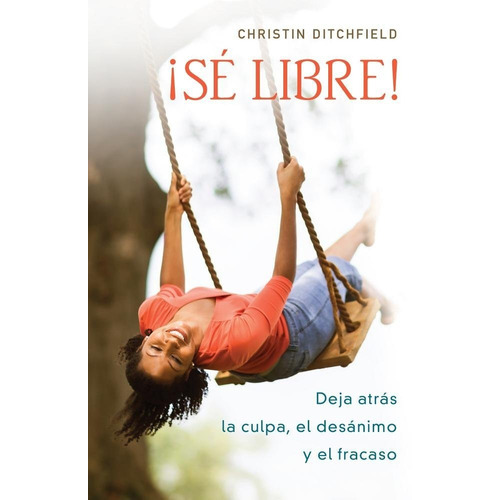 Sé Libre!: Deja Atrás La Culpa, El Desánimo Y El Fracaso, De Christin Ditchfield. Editorial Portavoz, Tapa Blanda En Español, 2016