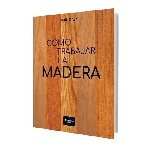 COMO TRABAJAR LA MADERA, de Phil Davy. Editorial Albatros Tu Hogar, tapa dura en español, 2017