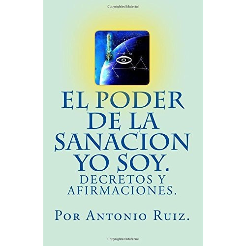 El poder de la sanacion yo soy. Decretos y afirmaciones., de Antonio Ruiz. Editorial CreateSpace Independent Publishing Platform, tapa blanda en español, 2017