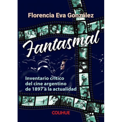 Fantasmal - Inventario Critico Del Cine Argentino De 1897 A La Actualidad, De Gonzalez, Florencia Eva. Editorial Colihue, Tapa Blanda En Español, 2019