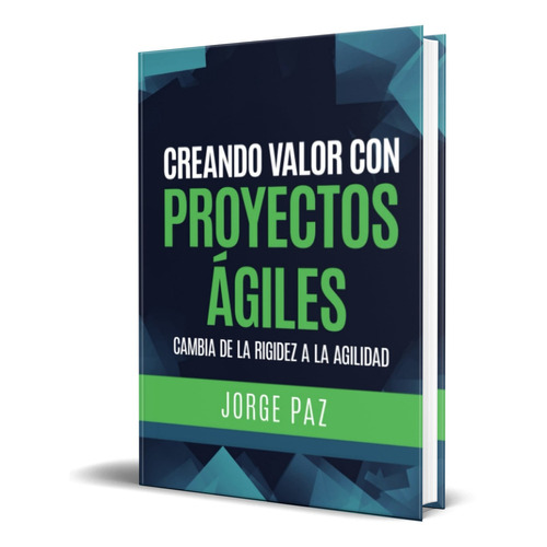 Creando Valor Con Proyectos Ágiles, De Jorge Paz. Editorial Independently Published, Tapa Blanda, Edición Independently Published En Español, 2022