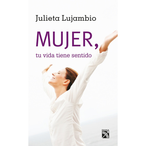 Mujer, tu vida tiene sentido, de Lujambio, Julieta. Serie Vivir mejor Editorial Diana México, tapa blanda en español, 2011