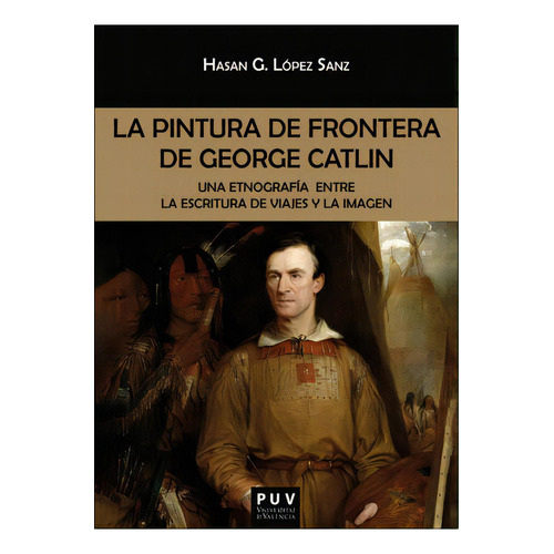 La Pintura De Frontera De George Catlin, De López Sanz, Hasan Germán. Editorial Publicacions De La Universitat De Valencia, Tapa Blanda En Español