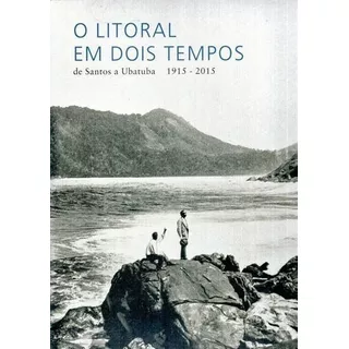 O Litoral Em Dois Tempos - De Santos A Ubatuba 1915 - 2015