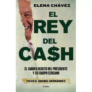 El Rey Del Cash: El Saqueo Oculto Del Presidente Y Su Equipo Cercano, De Elena Chávez. Editorial Grijalbo, Tapa Blanda En Español, 2023
