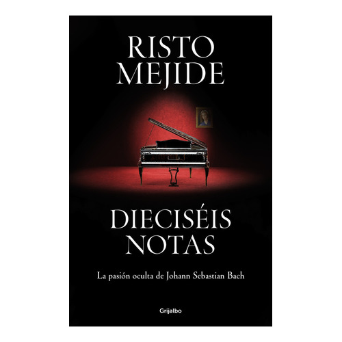 DIECISEIS NOTAS: La pasión oculta de Johann Sebastian Bach, de RISTO MEJIDE., vol. 1.0. Editorial Grijalbo, tapa blanda, edición 1.0 en español, 2023