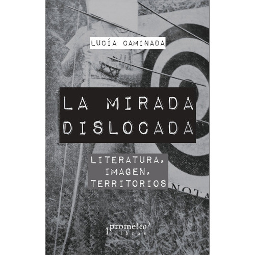 La Mirada Dislocada: LITERATURA, IMAGEN, TERRITORIOS, de Caminada Lucía. Serie N/a, vol. Volumen Unico. Editorial Prometeo Libros, tapa blanda, edición 1 en español, 2021