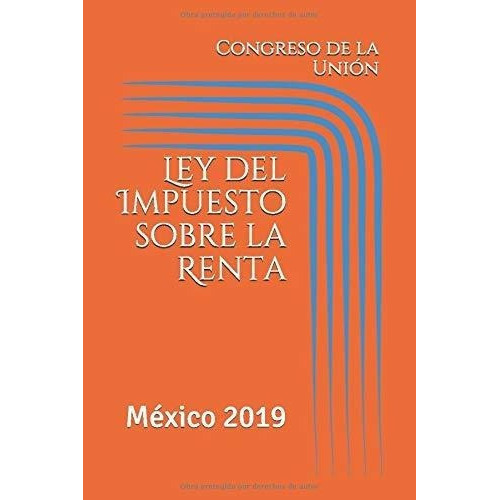 Ley Del Impuesto Sobre La Renta Mexico 2019 (isr) -, De De La Unión, Gr. Editorial Independently Published En Español