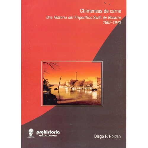 Chimeneas De Carne: Una Historia Del Frigorifico Swift De Rosario 1907 1943, De Roldan Diego P. Serie N/a, Vol. Volumen Unico. Editorial Prohistoria, Tapa Blanda, Edición 1 En Español, 2008