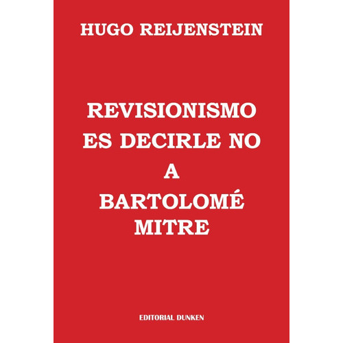 REVISIONISMO ES DECIRLE NO A BARTOLOME MITRE, de Hugo Reijenstein. Editorial Dunken, tapa blanda en español, 2023