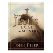 Lo Que Jesús Exige Del Mundo - John Piper