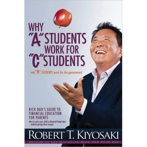 Why  A  Students Work For  C  Students And Why  B  Students Work For The Government : Rich Dad's ..., De Robert T. Kiyosaki. Editorial Plata Publishing, Tapa Blanda En Inglés, 2013