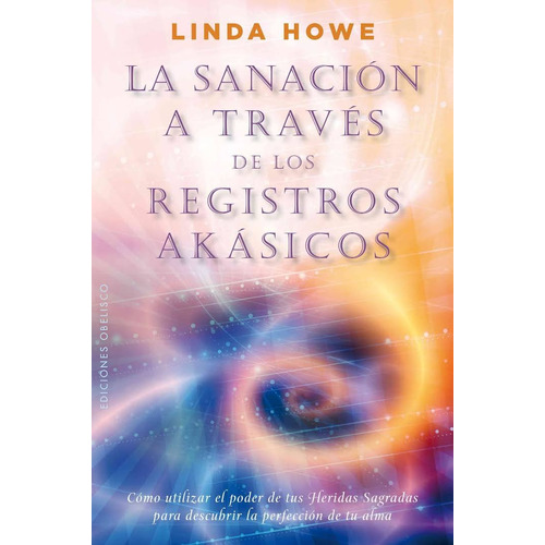 La sanación a través de los registros akásicos: Cómo utilizar el poder de tus heridas sagradas para descubrir la perfección de tu alma, de Howe, Linda. Editorial Ediciones Obelisco, tapa blanda en español, 2013