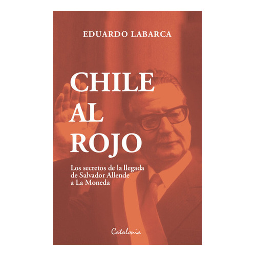 Chile Al Rojo: Los Secretos De La Llegada De Salvador Allende A La Moneda, De Eduardo Labarca., Vol. 1.0. Editorial Catalonia, Tapa Blanda, Edición 1 En Español, 2023