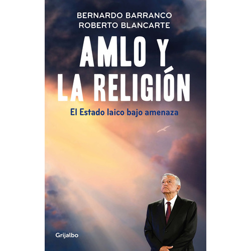 AMLO y la religión: El estado laico bajo amenaza, de Barranco, Bernardo. Actualidad Editorial Grijalbo, tapa blanda en español, 2019