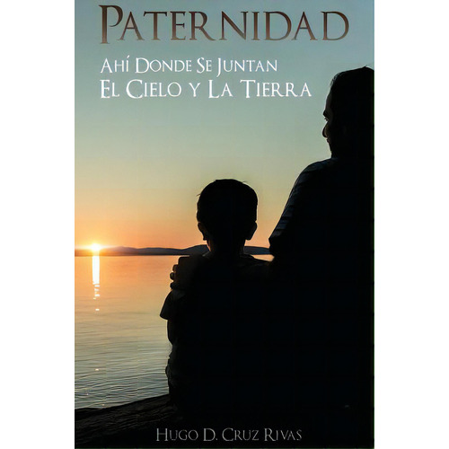 Paternidad: Ahi Donde Se Juntan El Cielo Y La Tierra, De Cruz, Hugo D.. Editorial Lightning Source Inc, Tapa Blanda En Español