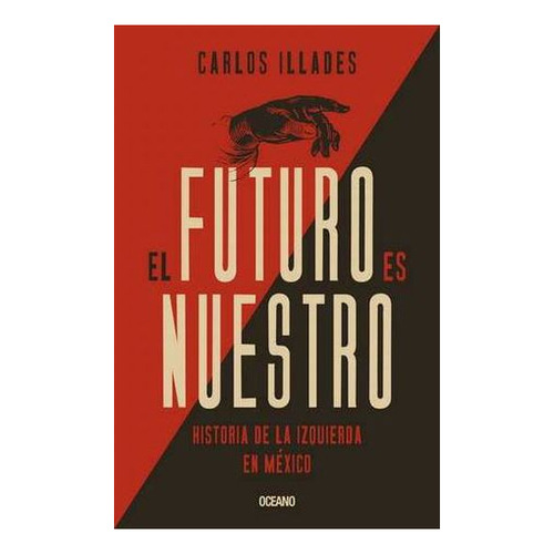 El Futuro Es Nuestro. Historia De La Izquierda En Mexico