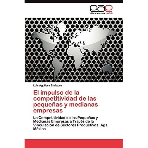 El Impulso de La Competitividad de Las Pequenas y Medianas Empresas, de Aguilera Enriquez Luis. EAE Editorial Academia Espanola, tapa blanda en español, 2011