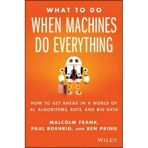 What To Do When Machines Do Everything : How To Get Ahead In A World Of Ai, Algorithms, Bots, And..., De Malcolm Frank. Editorial John Wiley & Sons Inc, Tapa Dura En Inglés