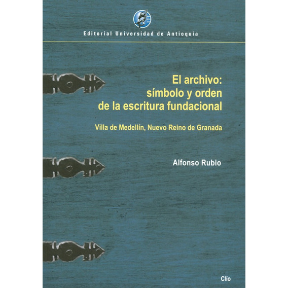 El Archivo: Símbolo Y Orden De La Escritura Fundacional: Villa De Medellín Nuevo Reino De Granada, De Alfonso Rubio. Editorial U. De Antioquia, Tapa Blanda, Edición 2022 En Español