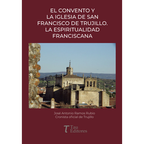 El Convento Y La Iglesia De San Francisco De Trujillo. La Espiritualidad Franciscana, De Ramos Rubio , José Antonio.., Vol. 1.0. Editorial Tau Editores, Tapa Blanda, Edición 1.0 En Español, 2021