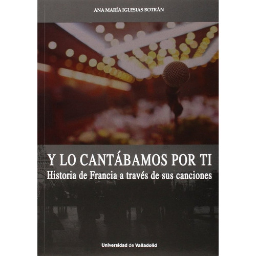 Y LO CANTÃÂBAMOS POR TI. HISTORIA DE FRANCIA A TRAVÃÂS DE SUS CANCIONES, de IGLESIAS BOTRÁN, ANA MARÍA. Editorial Ediciones Universidad de Valladolid, tapa blanda en español