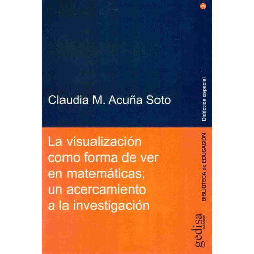 La visualización como forma de ver en matemáticas: Un acercamiento a la investigación, de Acuña Soto, Claudia M. Serie Serie Pedagogía Especial Editorial Gedisa en español, 2013