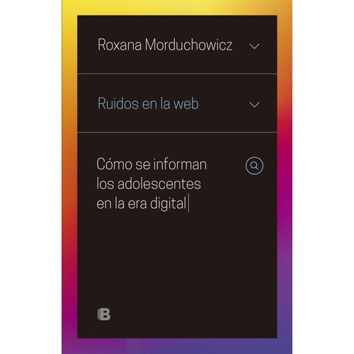 Ruidos En La Web: Cómo se informan los adolescentes en la era digital, de Roxana Morduchowicz. Editorial Ediciones B, edición 1 en español, 2018