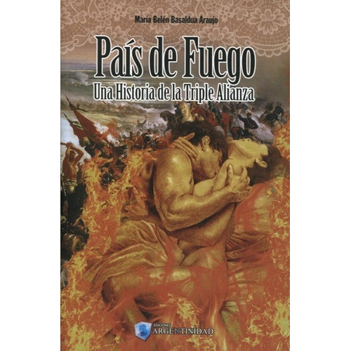 País De Fuego: Un amor en los tiempos de la Triple Alianza, de María Belén Basaldua Araujo. Editorial Ediciones Argentinidad, tapa blanda, edición 1 en español, 2017