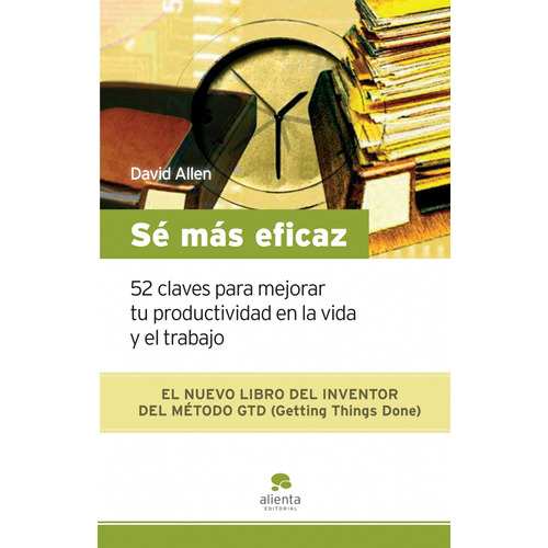 Sé más eficaz: 52 claves para mejorar tu productividad en la vida y el trabajo, de Allen, David. Serie Fuera de colección Alienta Editorial México, tapa blanda en español, 2014