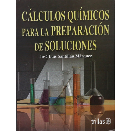 Cálculos Químicos Para La Preparación De Soluciones, De Santillan Marquez, Jose Luis., Vol. 1. Editorial Trillas, Tapa Blanda, Edición 1a En Español, 2003