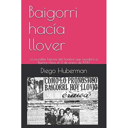 Baigorri Hacía Llover: La Increíble Historia Del Hombre Que Asombró A Buenos Aires El 3 De Enero De 1939 (spanish Edition), De Huberman, Diego. Editorial Ediciones La Buena Nueva, Tapa Dura En Español