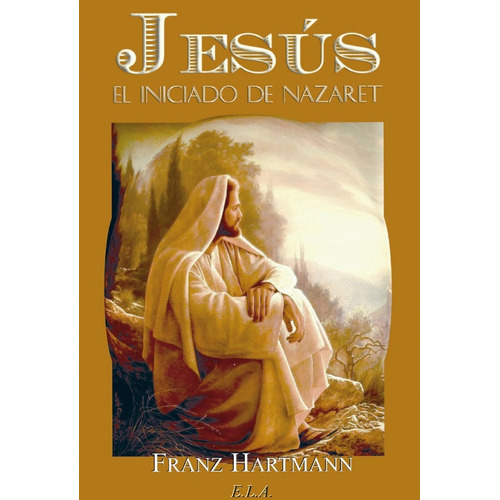 Jesus El Iniciado De Nazaret, De Hartmann Franz. Serie N/a, Vol. Volumen Unico. Editorial E.l.a. Ediciones Libreria Argentina, Tapa Blanda, Edición 1 En Español, 2010
