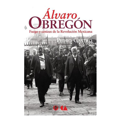 Álvaro Obregón. Fuego Y Cenizas De La Revolución Mexicana
