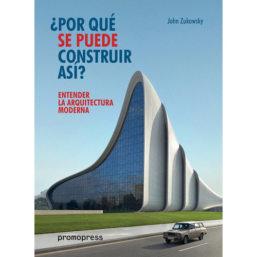 Entender La Arquitectura Moderna: ¿POR QUÉ SE PUEDE CONSTRUIR ASÍ?, de JOHN ZUKOWSKY. Editorial Promopress, tapa blanda en español, 2017