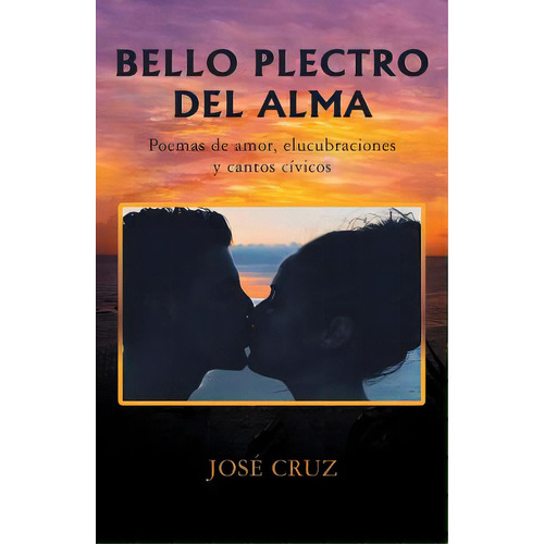 Bello Plectro Del Alma: Poemas De Amor, Elucubraciones Y Cantos Cãâvicos, De Cruz, José. Editorial Palibrio, Tapa Blanda En Español