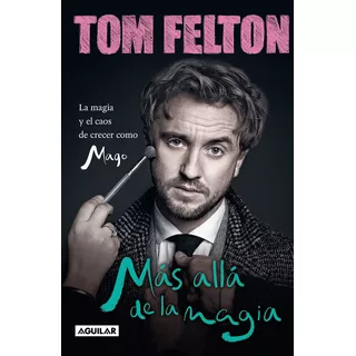 Más Allá De La Magia: La Magia Y El Caos De Crecer Como Mago, De Tom Felton., Vol. 1.0. Editorial Aguilar, Tapa Blanda, Edición 1.0 En Español, 2023