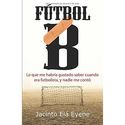 Fútbol B: Lo que me habría gustado saber cuando era futbolista, y nadie me contó (Spanish Edition), de Jacinto Elá Eyene. Editorial Independently Published en español