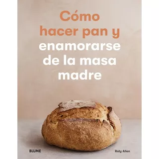 Cómo Hacer Pan Y Enamorarse De La Masa Madre - Roly Allen