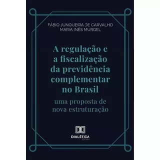 A Regulação E A Fiscalização Da Previdência Complementar No Brasil, De Fábio Junqueira De Carvalho. Editorial Dialética, Tapa Blanda En Portugués, 2022