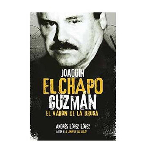 Joaquín El Chapo Guzmán. El Varón De La Droga
