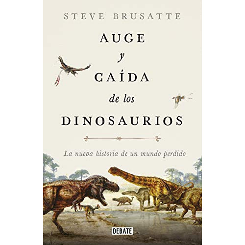 Auge Y Caida De Los Dinosaurios: La Nueva Historia De Un Mundo Perdido -ciencia Y Tecnologia-, De Steve Brusatte. Editorial Debate, Tapa Blanda En Español, 2023