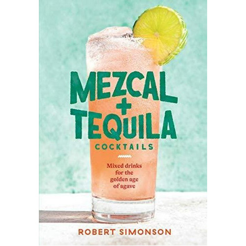 Mezcal And Tequila Cocktails: Mixed Drinks For The Golden Age Of Agave [a Cocktail Recipe Book], De Robert Simonson. Editorial Ten Speed Press En Inglés