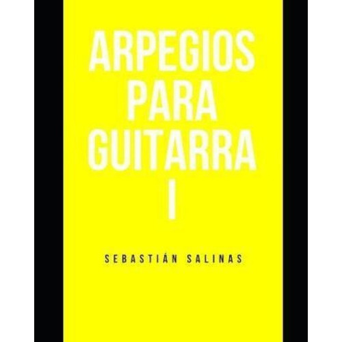 Arpegios Para Guitarra I : Los Arpegios Basicos Que Necesitas Para Empezar, De Sebastián Salinas. Editorial Independently Published, Tapa Blanda En Español