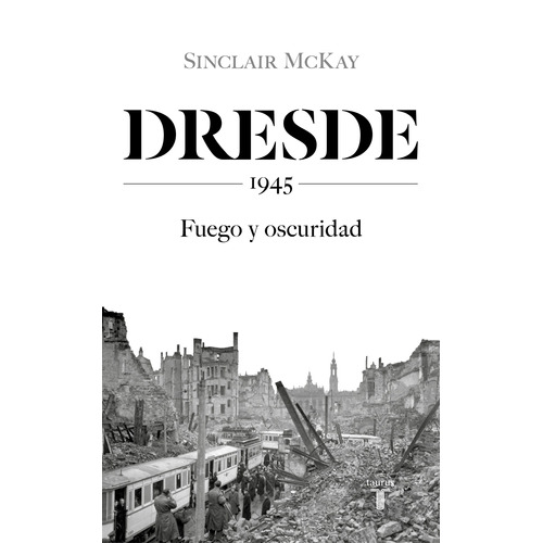 Dresde: 1945. Fuego y oscuridad, de McKay, Sinclair. Serie Historia Editorial Taurus, tapa blanda en español, 2020