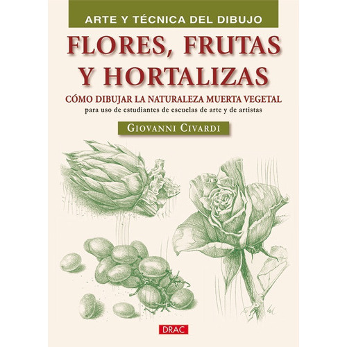 FLORES, FRUTAS Y HORTALIZAS (ARTE TEC.DIBUJO), de Giovanni Civardi. Editorial El Drac, tapa blanda en español, 2010