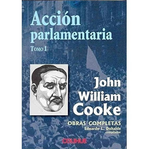 Accion Parlamentaria Obras Completas - Tomo I  John W. Cooke